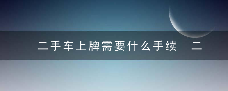 二手车上牌需要什么手续 二手车上牌需要哪些手续